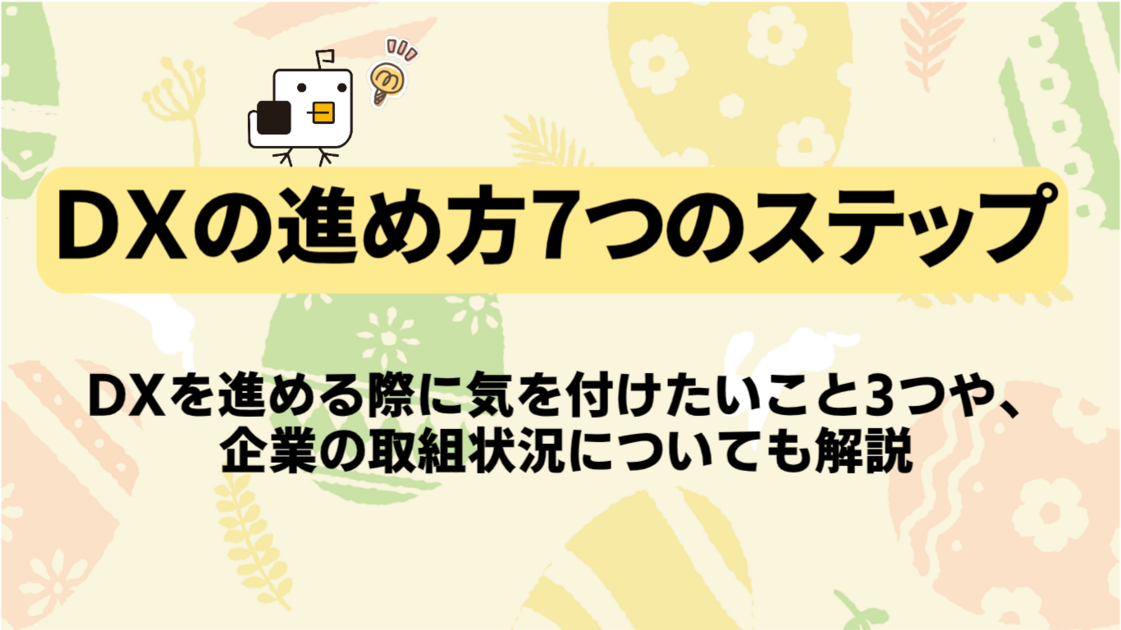 【必見】DXの進め方7つのステップ！DXを進める際に気を付けたいこと3つや、企業の取組状況についても解説