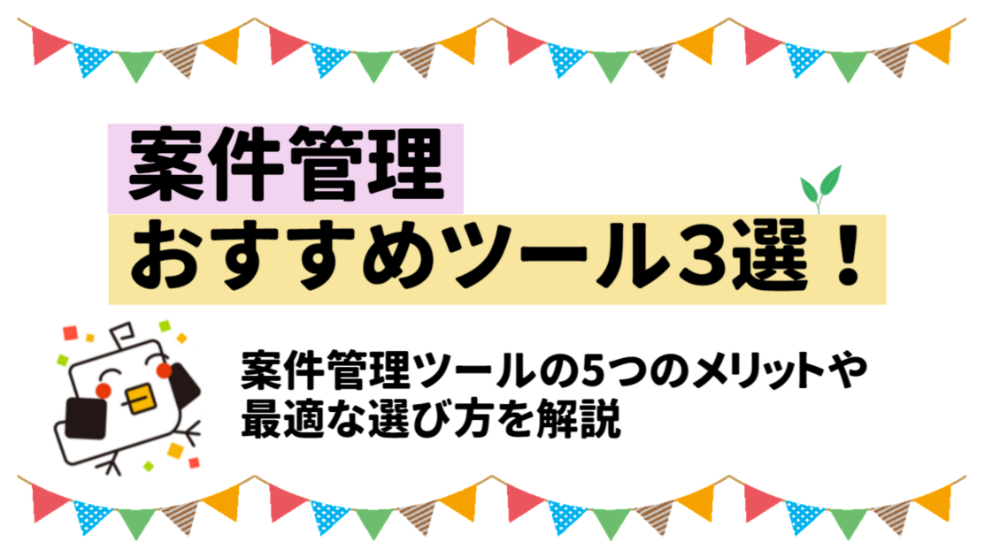 【超厳選】案件管理のおすすめツール3選！案件管理ツールの5つのメリットや最適な選び方を解説