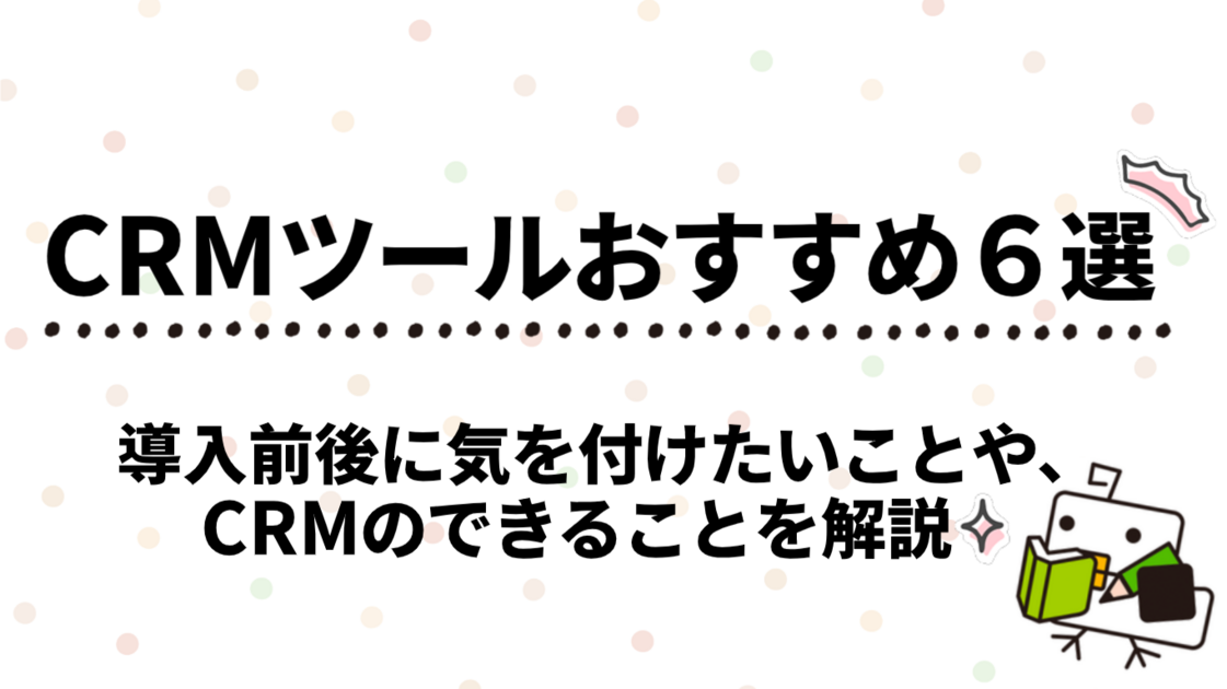 【必見】CRMツールおすすめ６選！導入前後に気を付けたい6つのことや、CRMの できることを解説