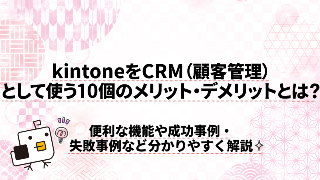 【必見】kintoneをCRM（顧客管理）として使う10個のメリット・デメリットとは？便利な機能や成功事例・失敗事例などを解説