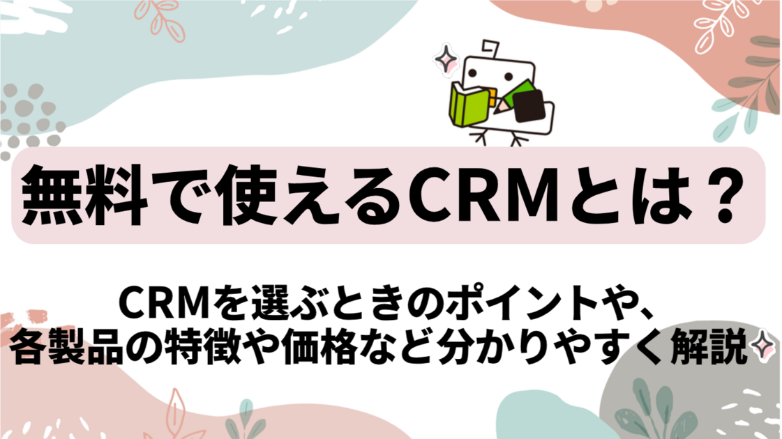 【必見】無料で使えるCRM６選！CRMを選ぶときのポイントや、各製品の特徴や価格など分かりやすく解説