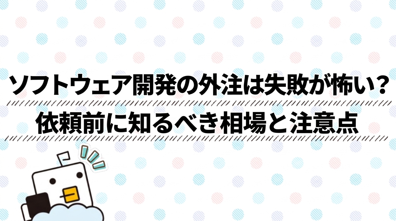 ソフトウェア開発の外注は失敗が怖い？依頼前に知るべき相場と注意点